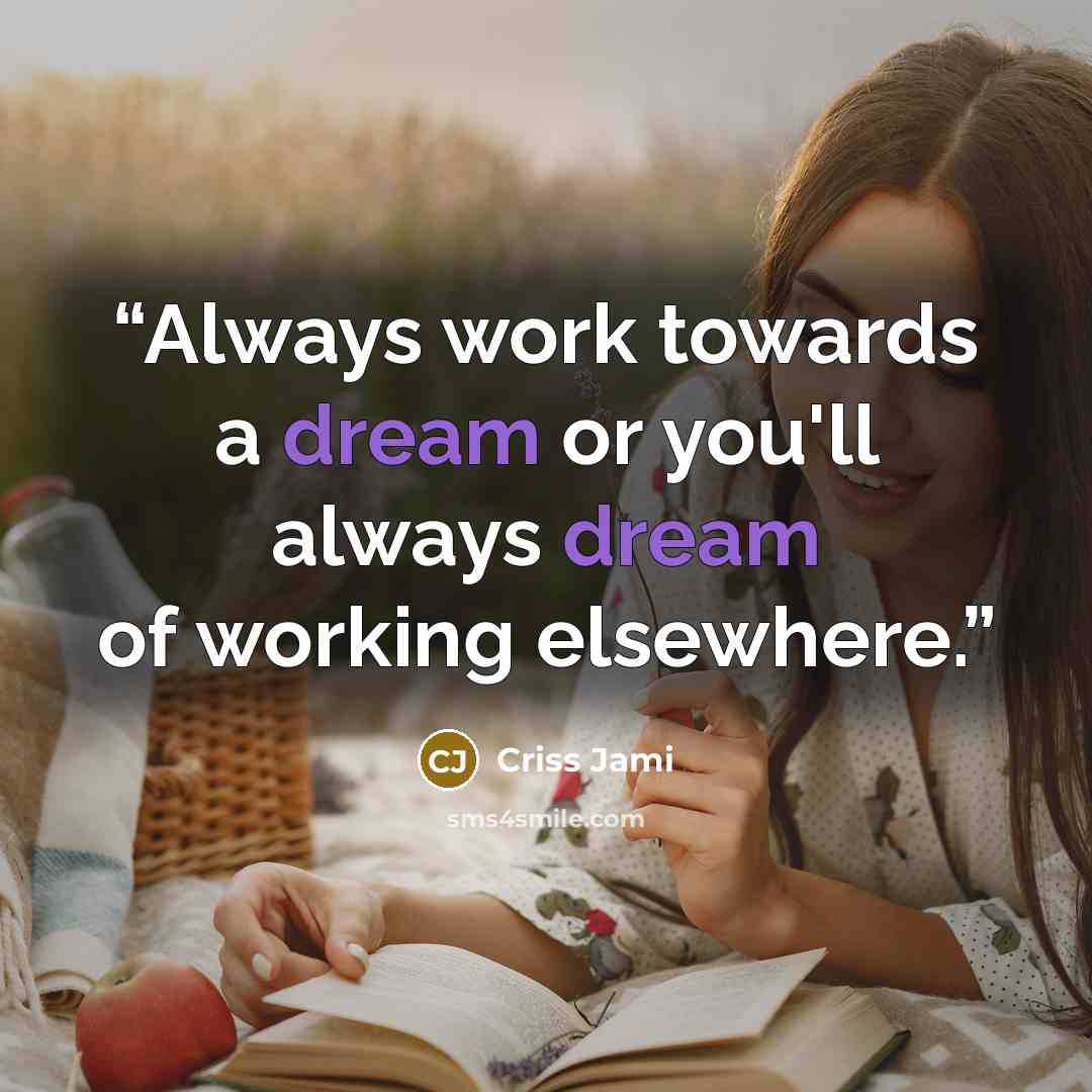 “Always work towards a dream or you'll always dream of working elsewhere.” quote by Criss Jami