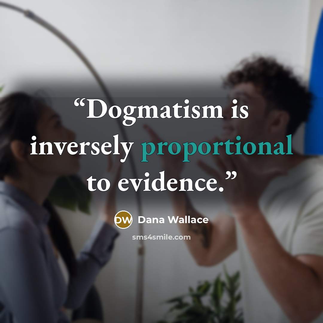 “Dogmatism is inversely proportional to evidence.” quote by Dana Wallace