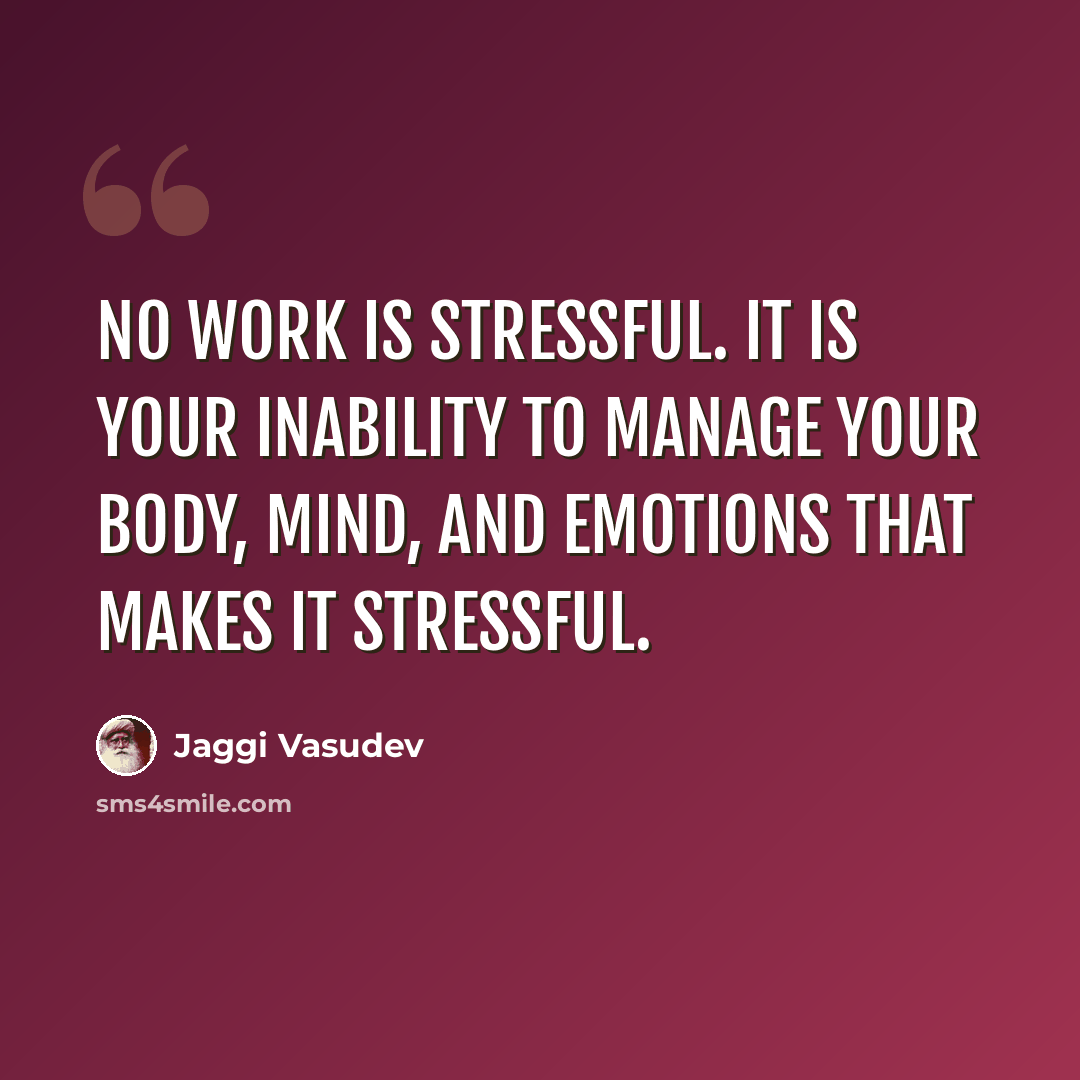 “No work is stressful. It is your inability to manage your body, mind, and emotions that makes it stressful.” quote by Jaggi Vasudev