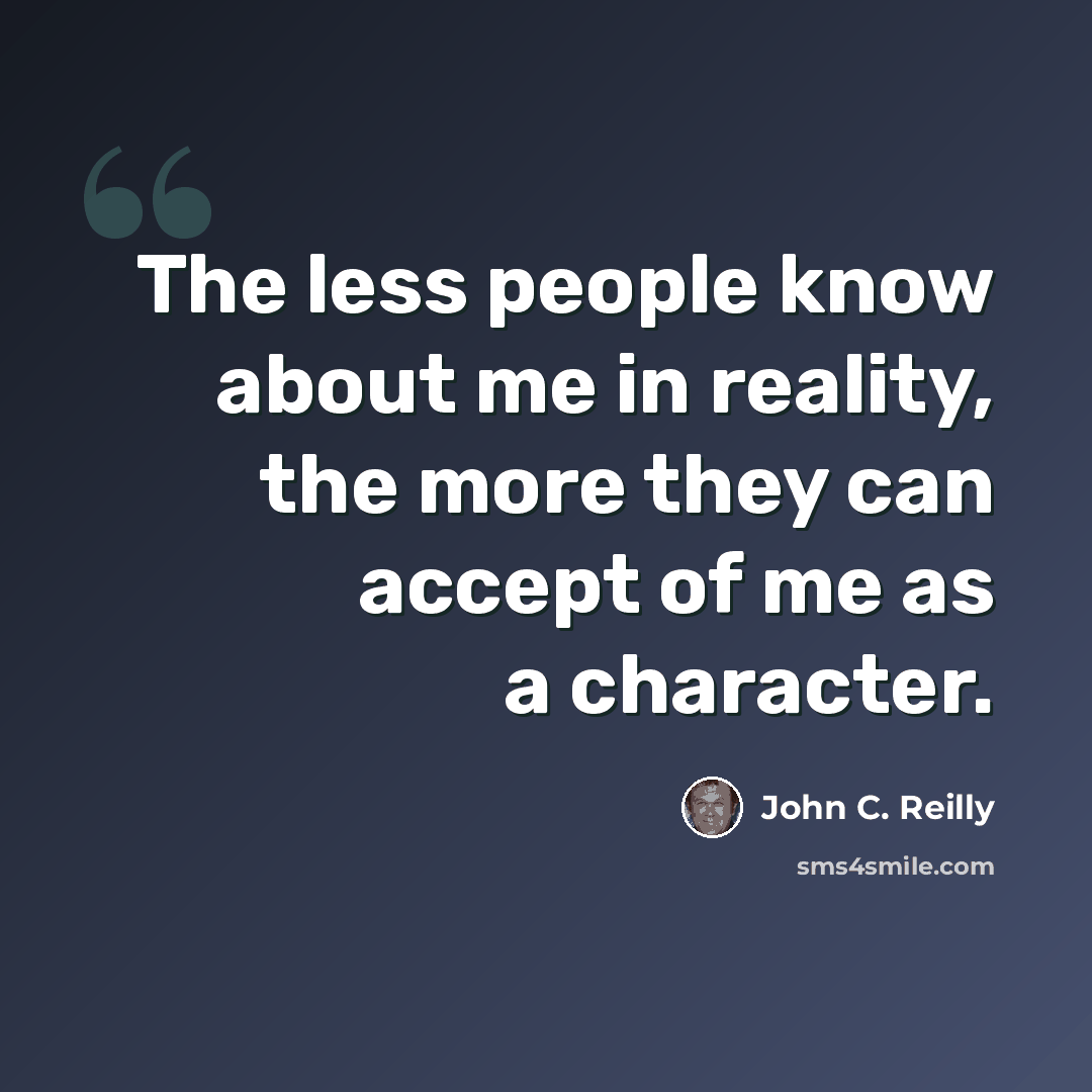 “The less people know about me in reality, the more they can accept of me as a character.” quote by John C. Reilly