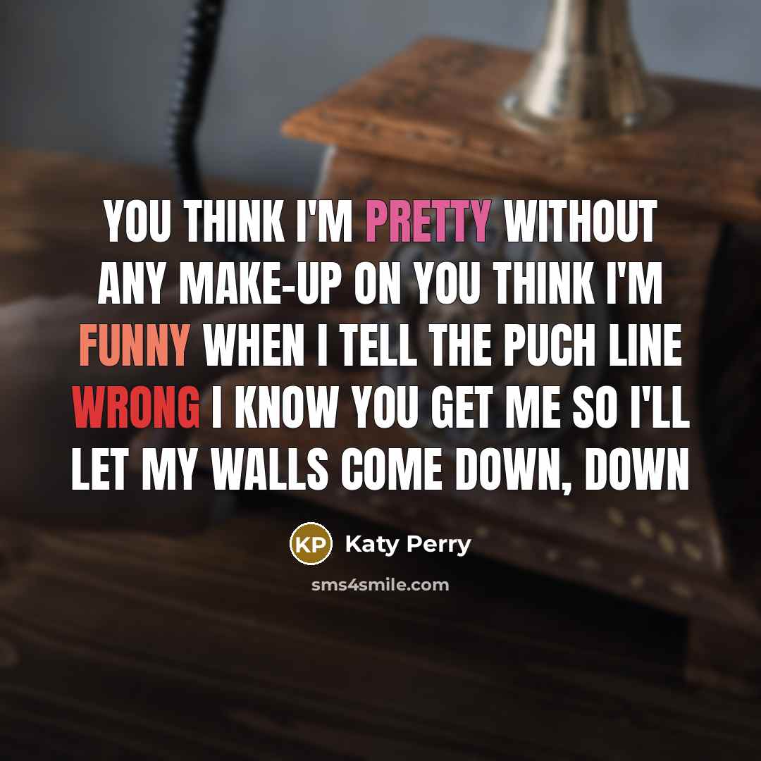 “You think I'm pretty Without any make-up on You think I'm funny When I tell the puch line wrong I know you get me So I'll let my walls come down, down” quote by Katy Perry