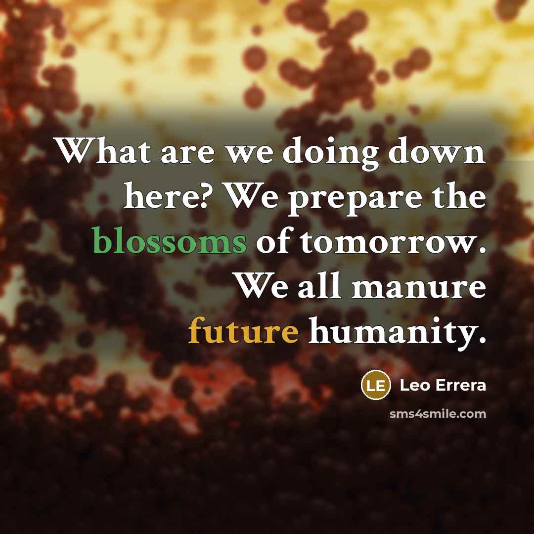 “What are we doing down here? We prepare the blossoms of tomorrow. We all manure future humanity.” quote by Leo Errera