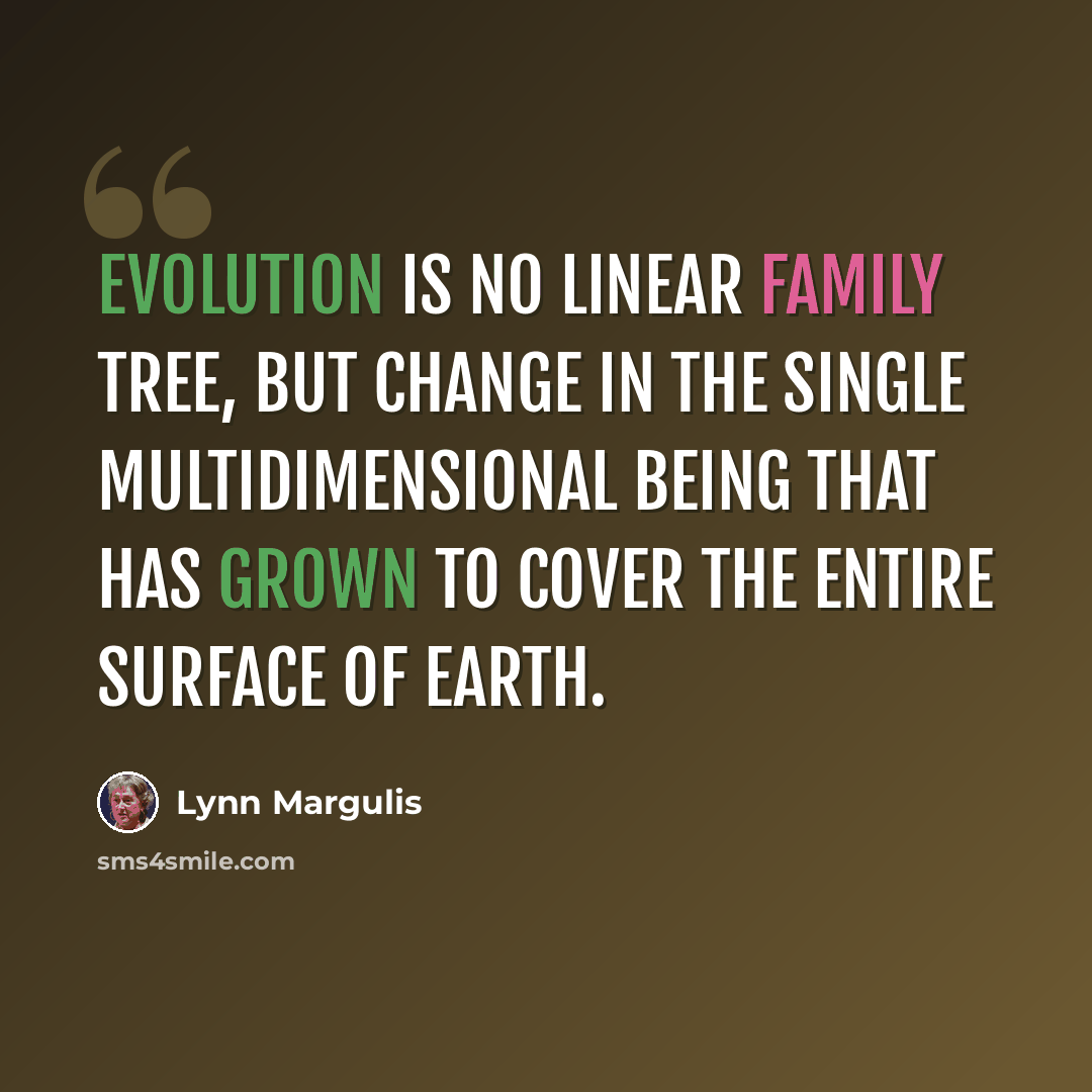“Evolution is no linear family tree, but change in the single multidimensional being that has grown to cover the entire surface of Earth.” quote by Lynn Margulis