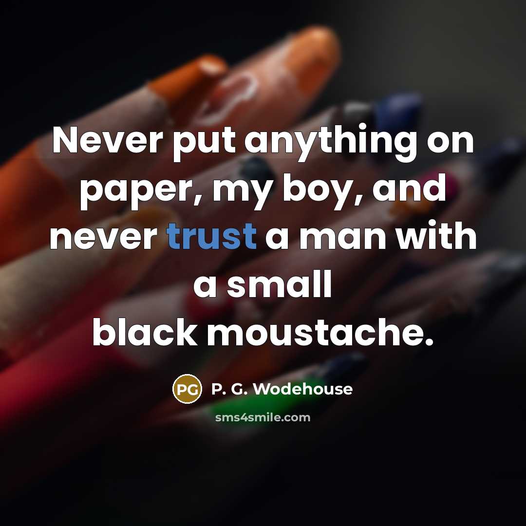 “Never put anything on paper, my boy, and never trust a man with a small black moustache.” quote by P. G. Wodehouse