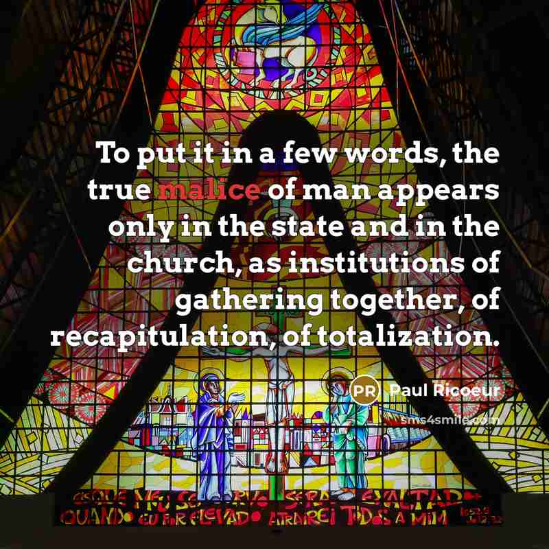 “To put it in a few words, the true malice of man appears only in the state and in the church, as institutions of gathering together, of recapitulation, of totalization.” quote by Paul Ricoeur
