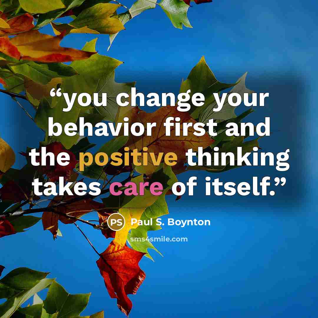 “you change your behavior first and the positive thinking takes care of itself.” quote by Paul S. Boynton