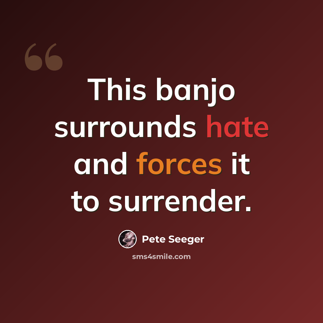 “This banjo surrounds hate and forces it to surrender.” quote by Pete Seeger