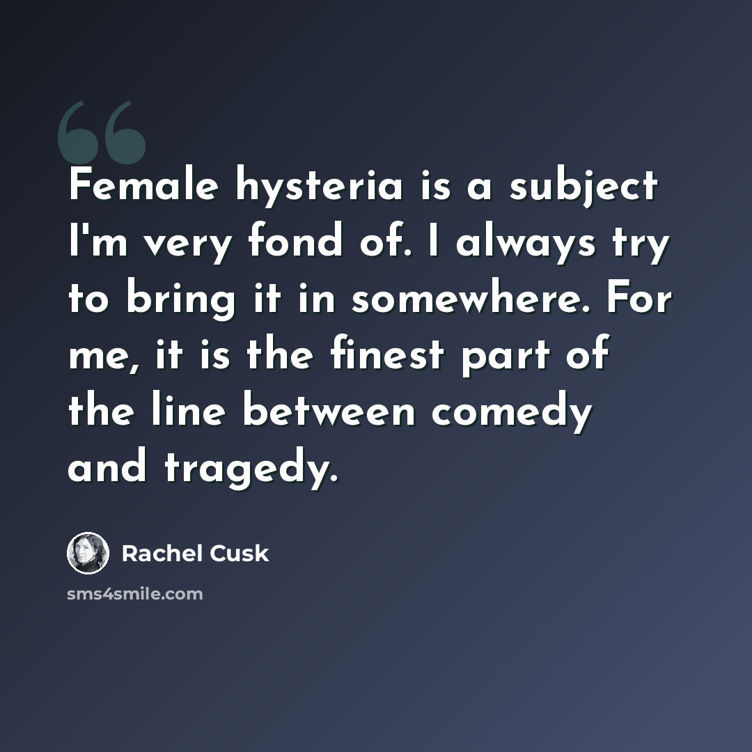 “Female hysteria is a subject I'm very fond of. I always try to bring it in somewhere. For me, it is the finest part of the line between comedy and tragedy.” quote by Rachel Cusk