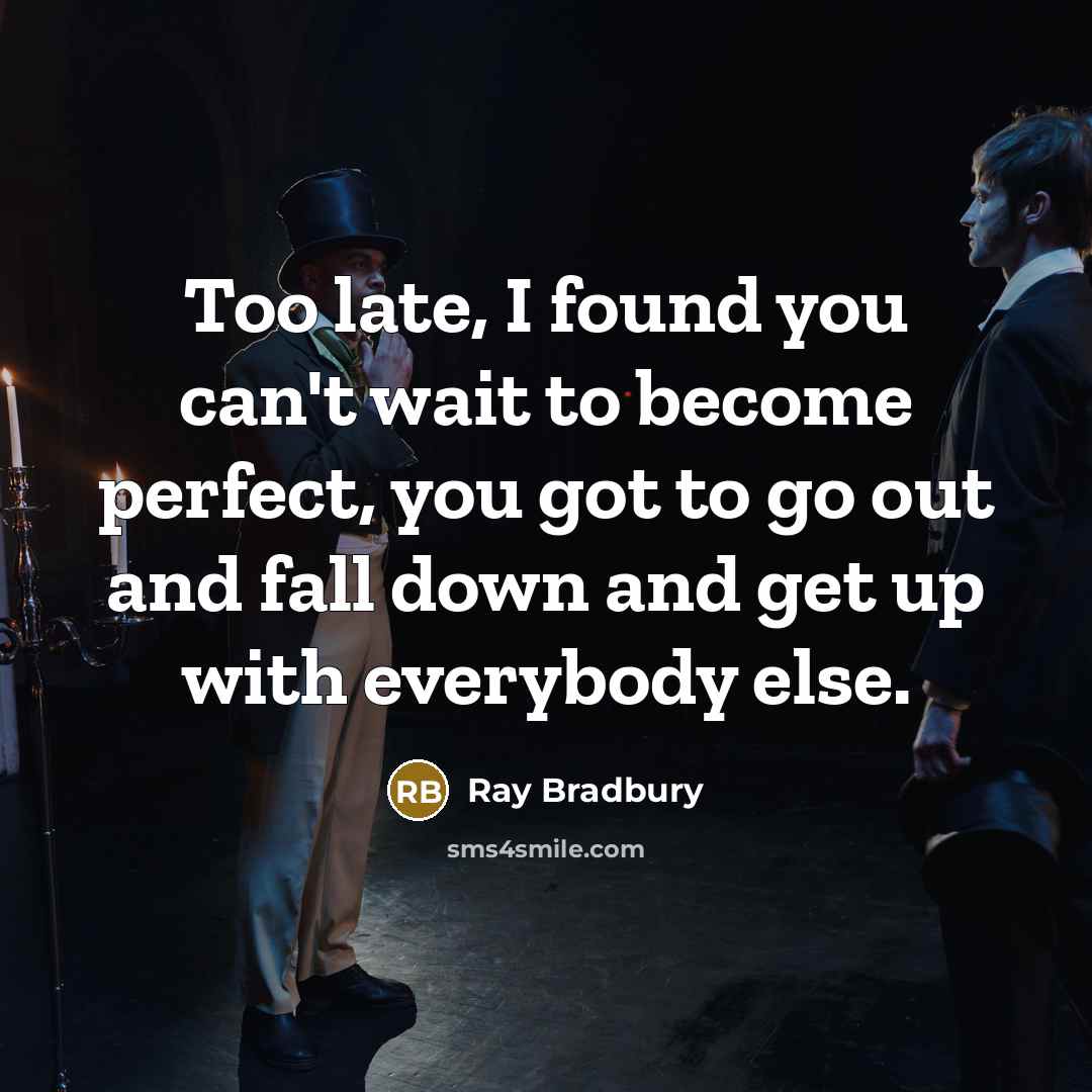 “Too late, I found you can't wait to become perfect, you got to go out and fall down and get up with everybody else.” quote by Ray Bradbury