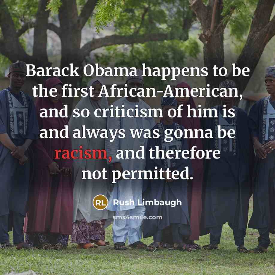 “Barack Obama happens to be the first African-American, and so criticism of him is and always was gonna be racism, and therefore not permitted.” quote by Rush Limbaugh