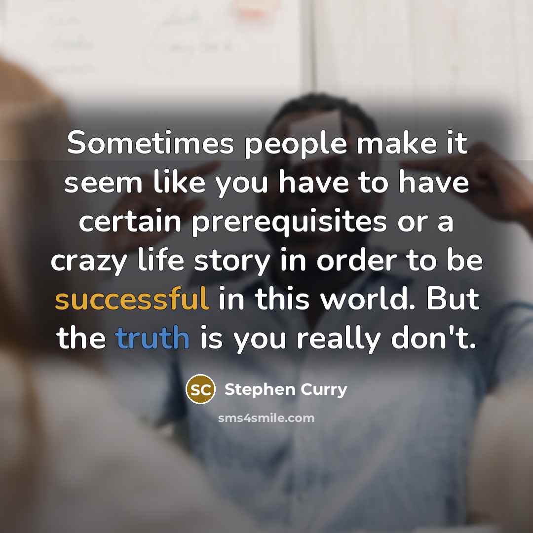 “Sometimes people make it seem like you have to have certain prerequisites or a crazy life story in order to be successful in this world. But the truth is you really don't.” quote by Stephen Curry