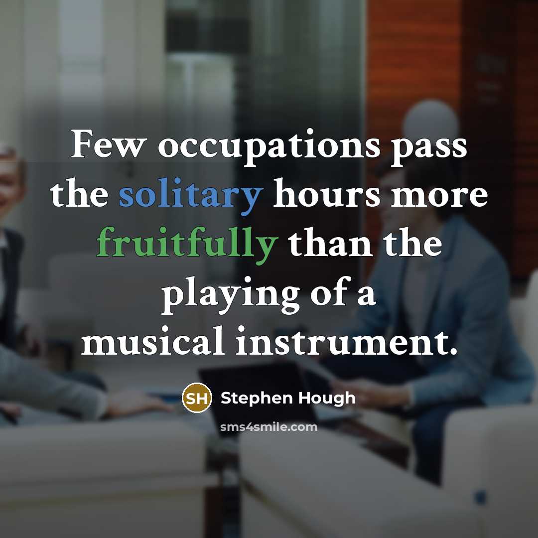 “Few occupations pass the solitary hours more fruitfully than the playing of a musical instrument.” quote by Stephen Hough