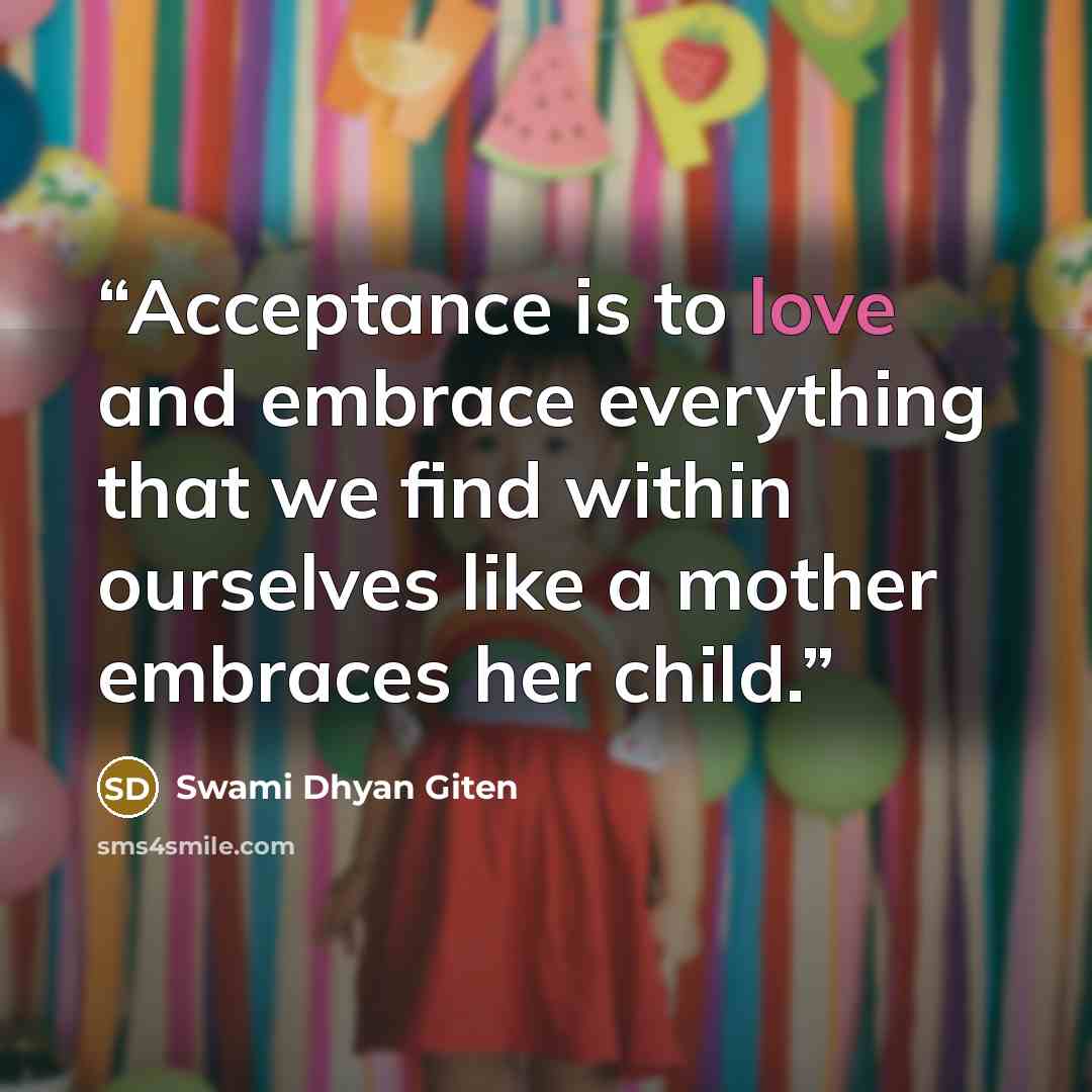 “Acceptance is to love and embrace everything that we find within ourselves like a mother embraces her child.” quote by Swami Dhyan Giten