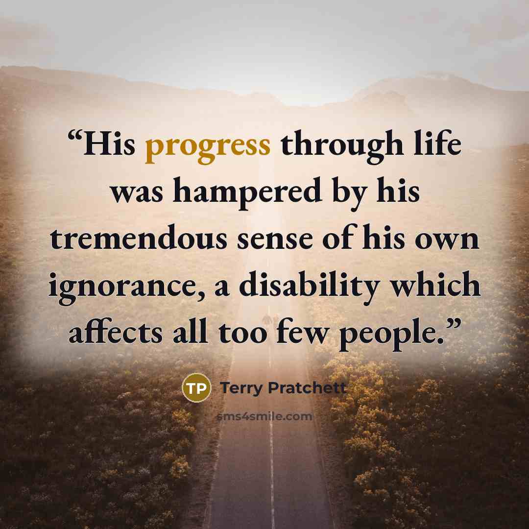 “His progress through life was hampered by his tremendous sense of his own ignorance, a disability which affects all too few people.” quote by Terry Pratchett