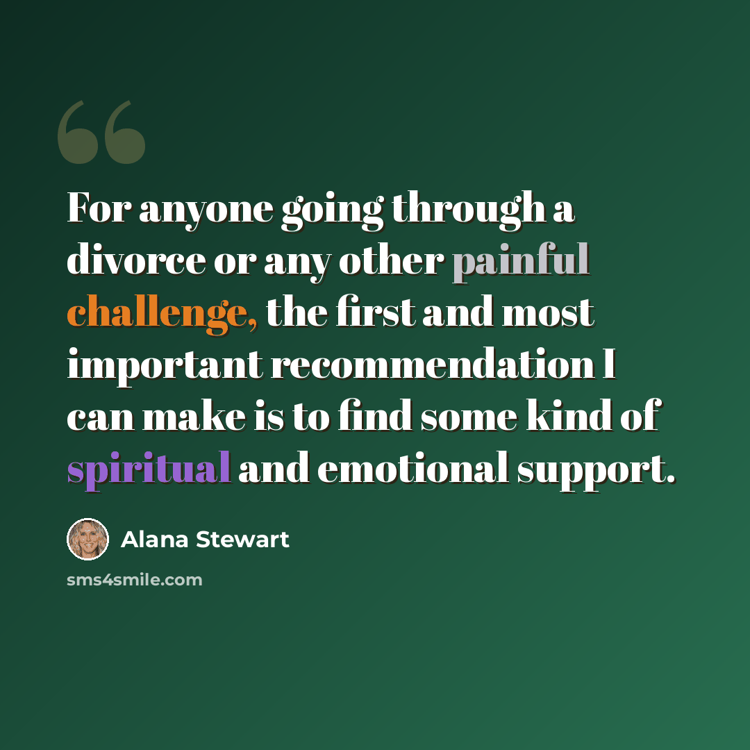 “For anyone going through a divorce or any other painful challenge, the first and most important recommendation I can make is to find some kind of spiritual and emotional support.” quote by Alana Stewart