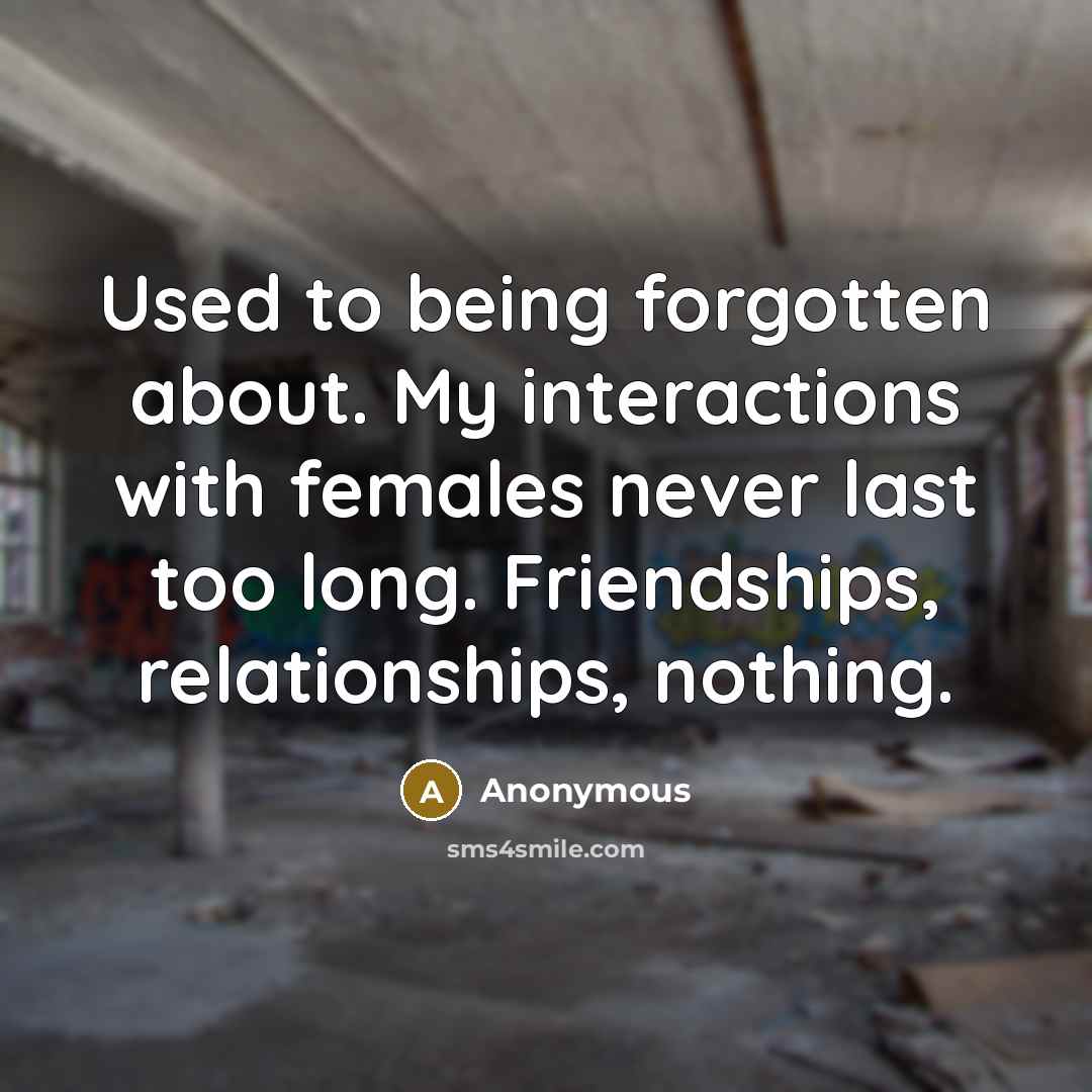 “Used to being forgotten about. My interactions with females never last too long. Friendships, relationships, nothing.” quote by Anonymous