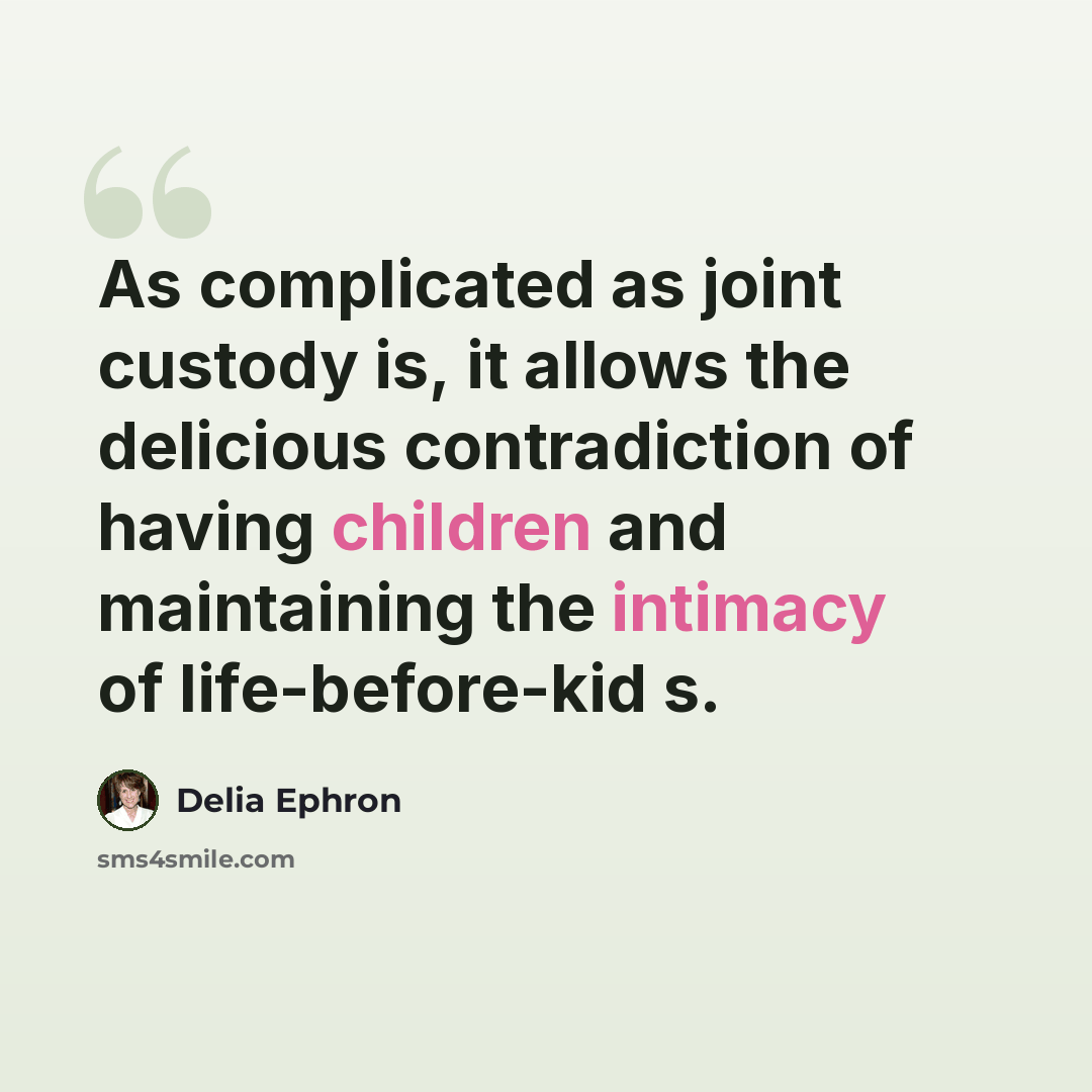 “As complicated as joint custody is, it allows the delicious contradiction of having children and maintaining the intimacy of life-before-kid s.” quote by Delia Ephron