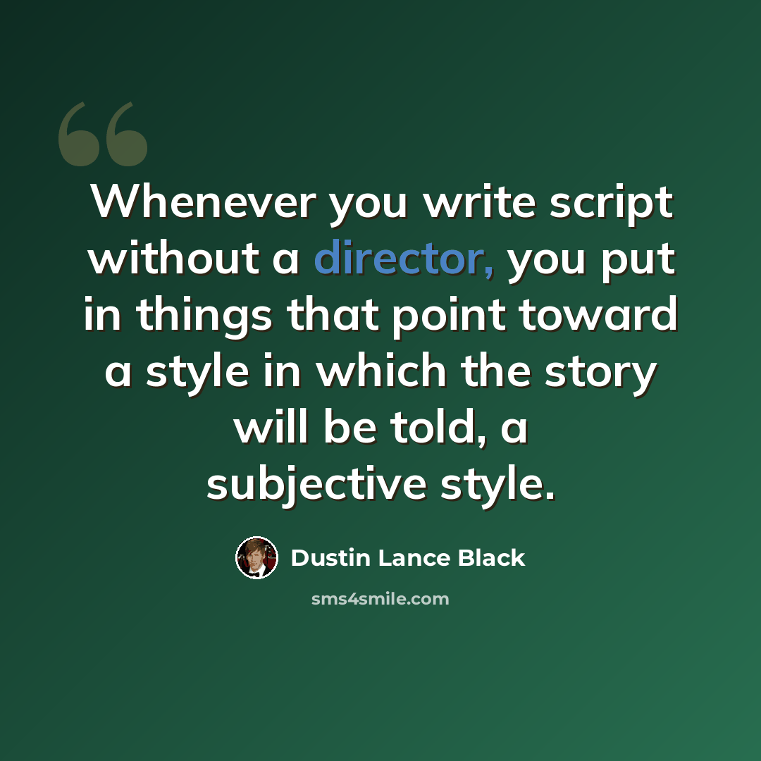 “Whenever you write script without a director, you put in things that point toward a style in which the story will be told, a subjective style.” quote by Dustin Lance Black