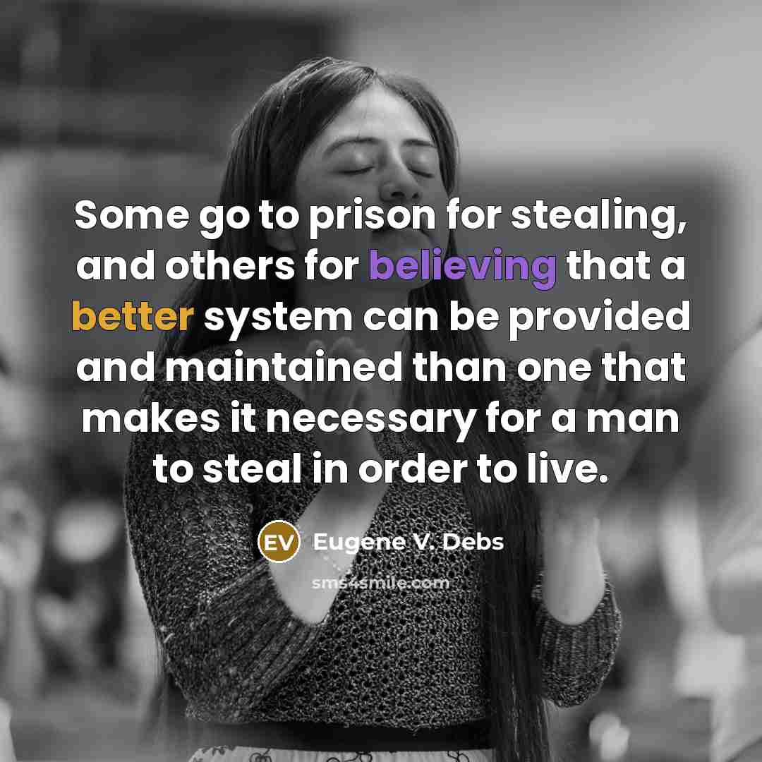 “Some go to prison for stealing, and others for believing that a better system can be provided and maintained than one that makes it necessary for a man to steal in order to live.” quote by Eugene V. Debs