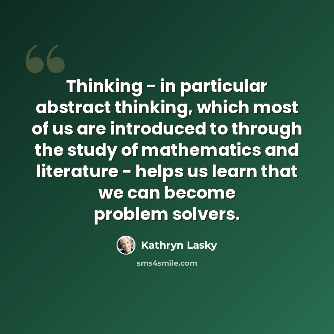 “Thinking - in particular abstract thinking, which most of us are introduced to through the study of mathematics and literature - helps us learn that we can become problem solvers.” quote by Kathryn Lasky