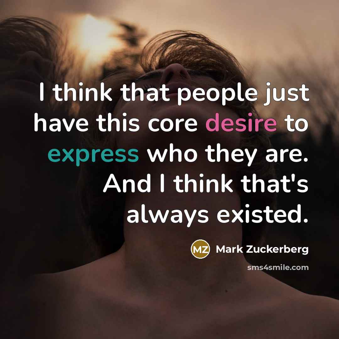 “I think that people just have this core desire to express who they are. And I think that's always existed.” quote by Mark Zuckerberg