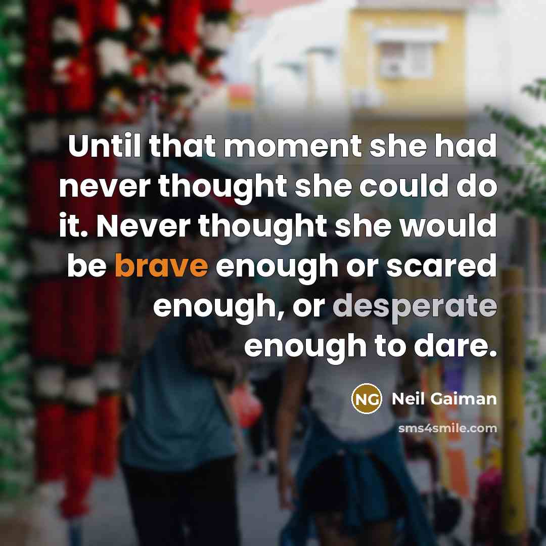 “Until that moment she had never thought she could do it. Never thought she would be brave enough or scared enough, or desperate enough to dare.” quote by Neil Gaiman