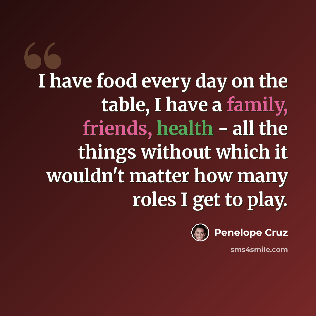 “I have food every day on the table, I have a family, friends, health - all the things without which it wouldn't matter how many roles I get to play.” quote by Penelope Cruz