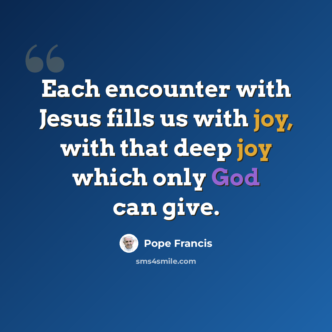 “Each encounter with Jesus fills us with joy, with that deep joy which only God can give.” quote by Pope Francis