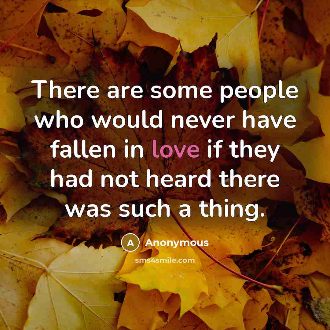“There are some people who would never have fallen in love if they had not heard there was such a thing.” quote by Anonymous