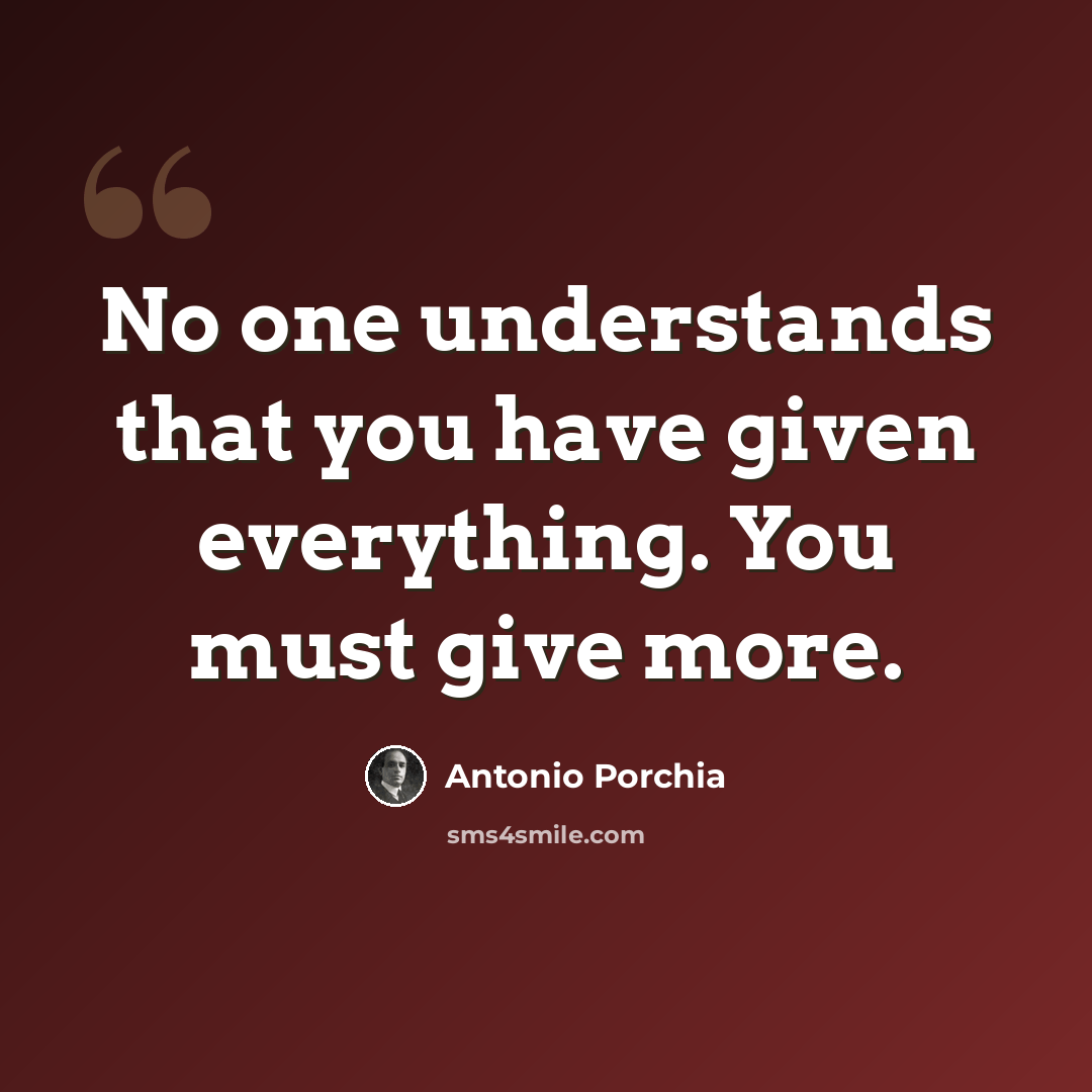 “No one understands that you have given everything. You must give more.” quote by Antonio Porchia