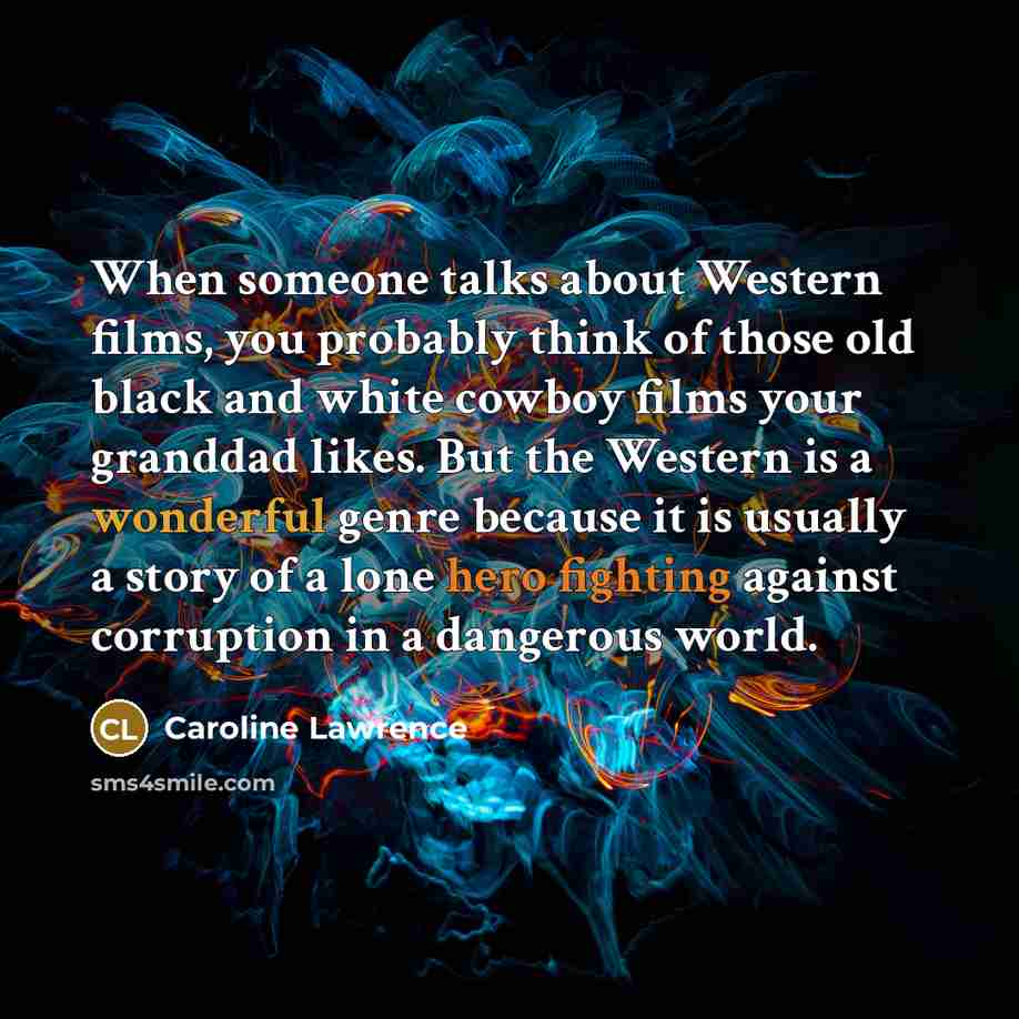 “When someone talks about Western films, you probably think of those old black and white cowboy films your granddad likes. But the Western is a wonderful genre because it is usually a story of a lone hero fighting against corruption in a dangerous world.” quote by Caroline Lawrence