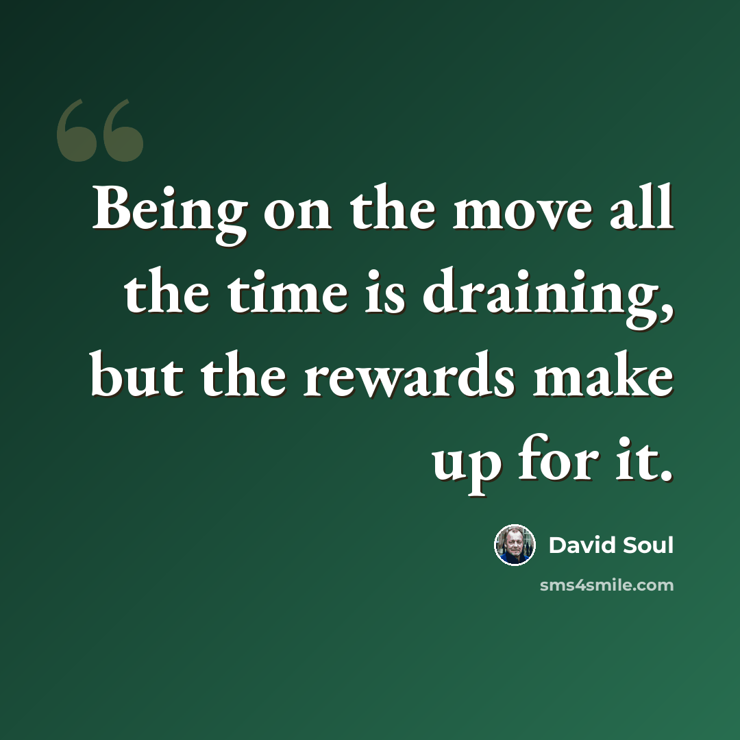 “Being on the move all the time is draining, but the rewards make up for it.” quote by David Soul