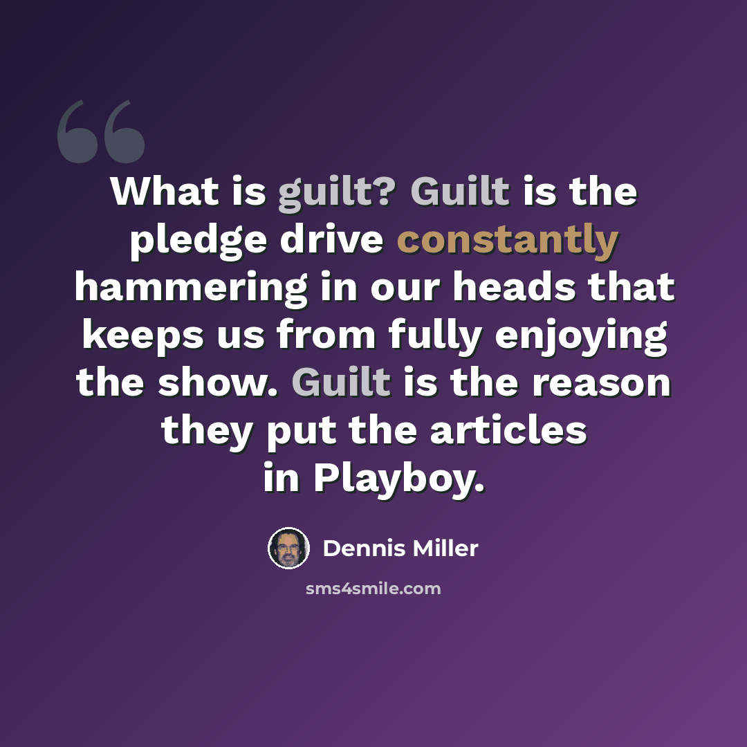 “What is guilt? Guilt is the pledge drive constantly hammering in our heads that keeps us from fully enjoying the show. Guilt is the reason they put the articles in Playboy.” quote by Dennis Miller