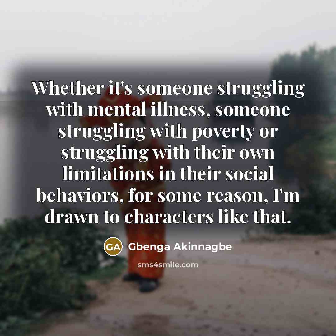 “Whether it's someone struggling with mental illness, someone struggling with poverty or struggling with their own limitations in their social behaviors, for some reason, I'm drawn to characters like that.” quote by Gbenga Akinnagbe