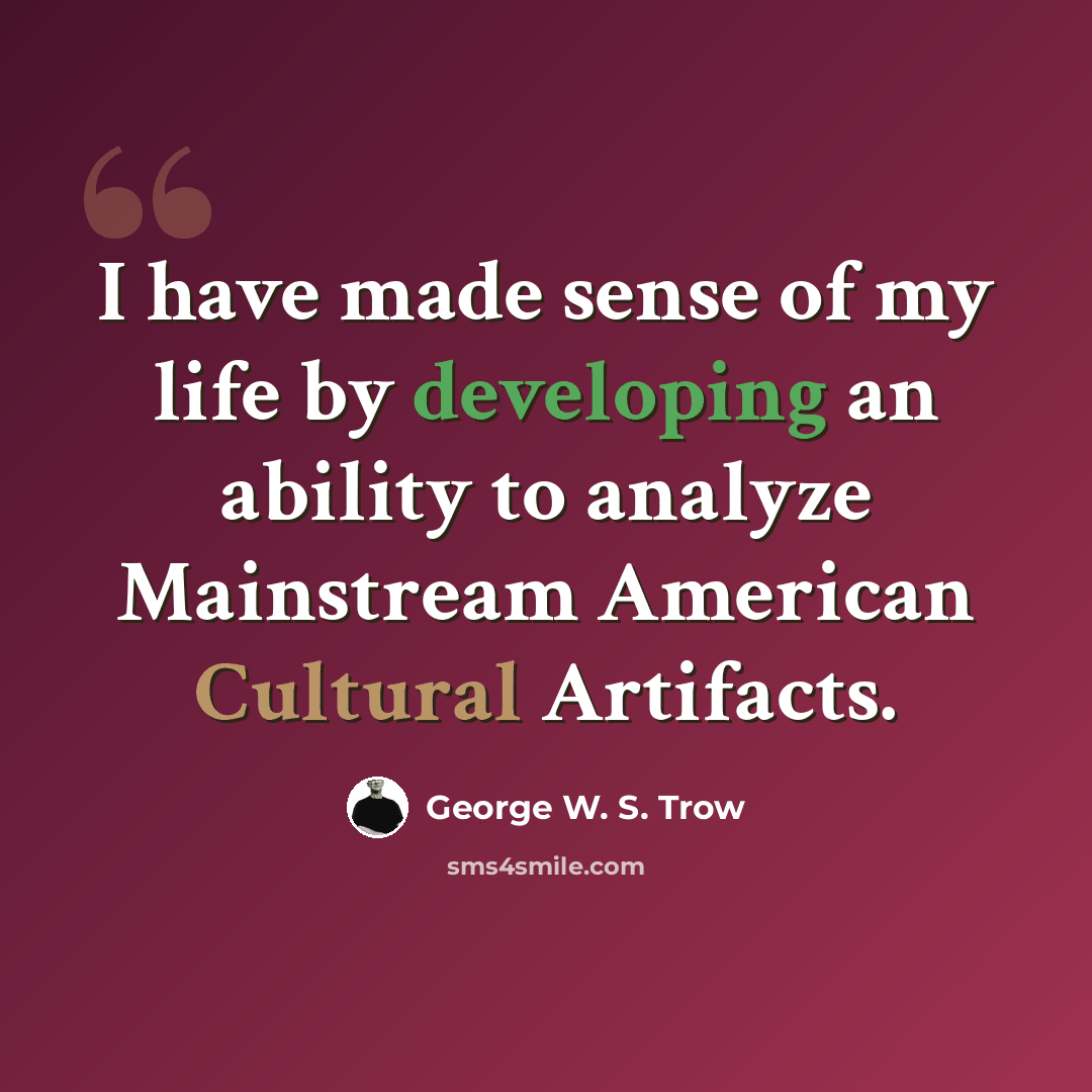 “I have made sense of my life by developing an ability to analyze Mainstream American Cultural Artifacts.” quote by George W. S. Trow