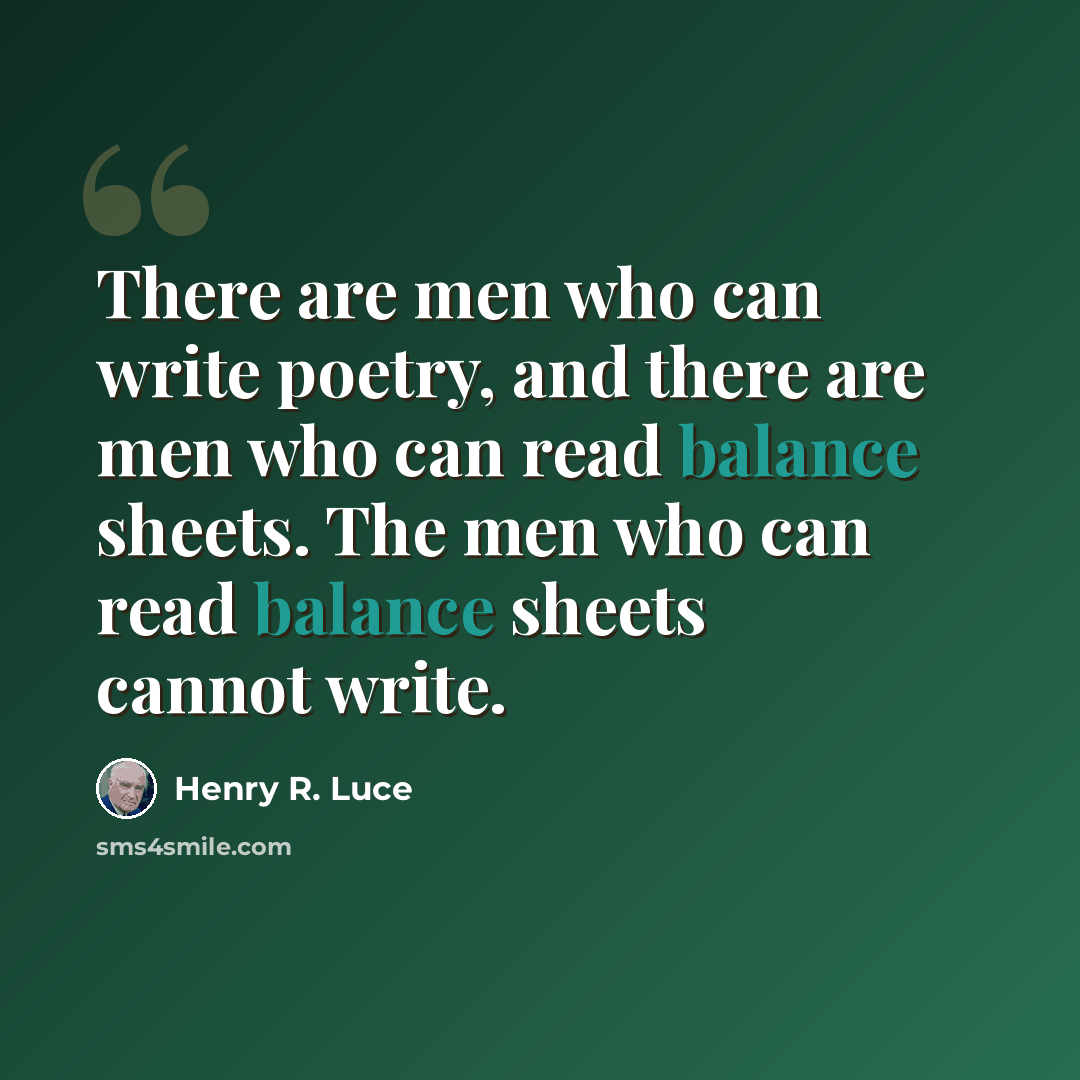 “There are men who can write poetry, and there are men who can read balance sheets. The men who can read balance sheets cannot write.” quote by Henry R. Luce