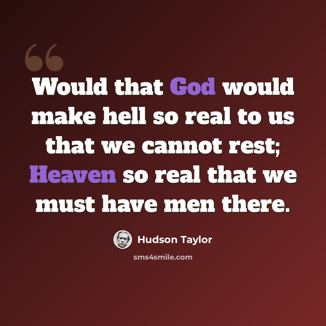 “Would that God would make hell so real to us that we cannot rest; Heaven so real that we must have men there.” quote by Hudson Taylor