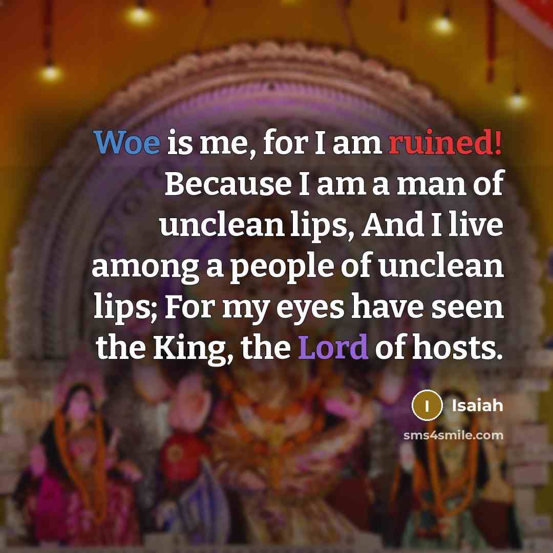 “Woe is me, for I am ruined! Because I am a man of unclean lips, And I live among a people of unclean lips; For my eyes have seen the King, the Lord of hosts.” quote by Isaiah