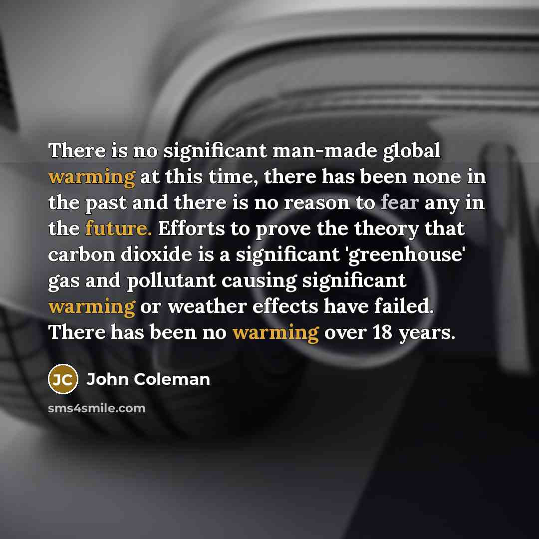 “There is no significant man-made global warming at this time, there has been none in the past and there is no reason to fear any in the future. Efforts to prove the theory that carbon dioxide is a significant 'greenhouse' gas and pollutant causing significant warming or weather effects have…” quote by John Coleman