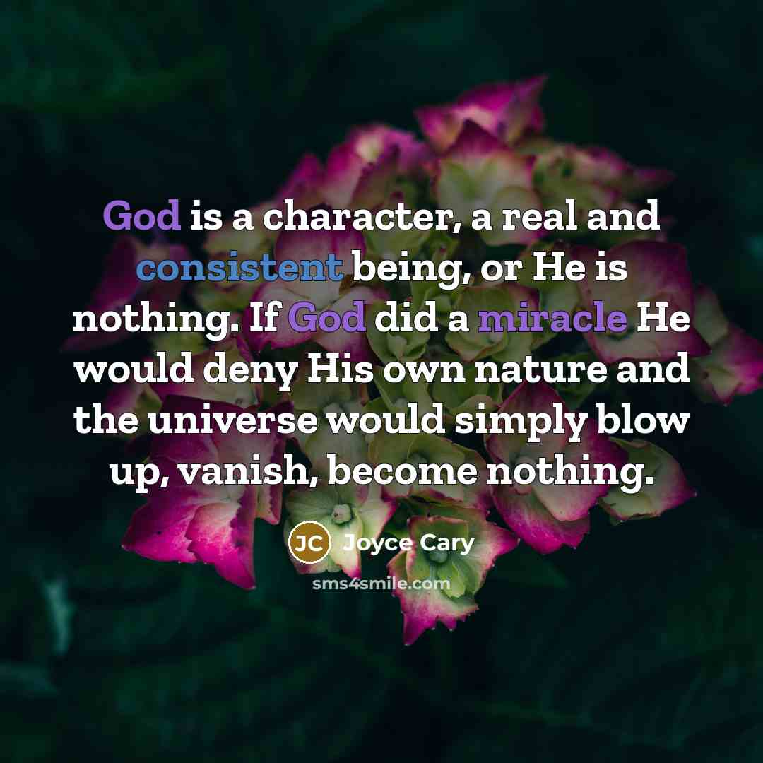 “God is a character, a real and consistent being, or He is nothing. If God did a miracle He would deny His own nature and the universe would simply blow up, vanish, become nothing.” quote by Joyce Cary