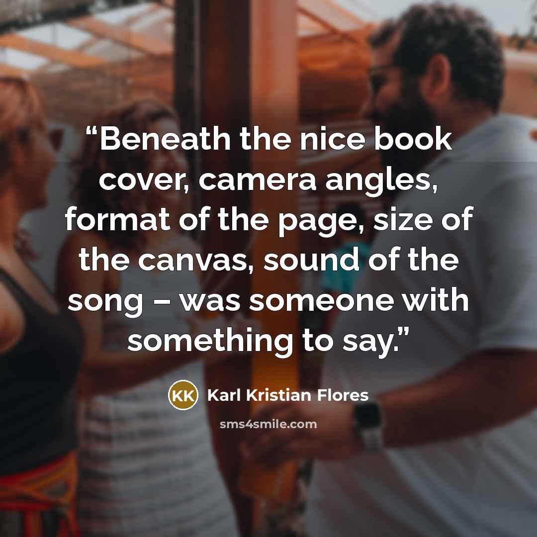 “Beneath the nice book cover, camera angles, format of the page, size of the canvas, sound of the song – was someone with something to say.” quote by Karl Kristian Flores