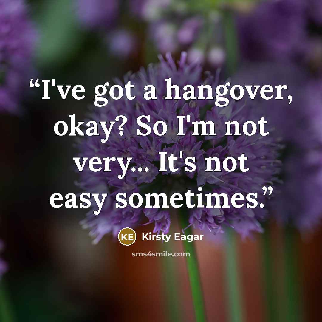 “I've got a hangover, okay? So I'm not very... It's not easy sometimes.” quote by Kirsty Eagar