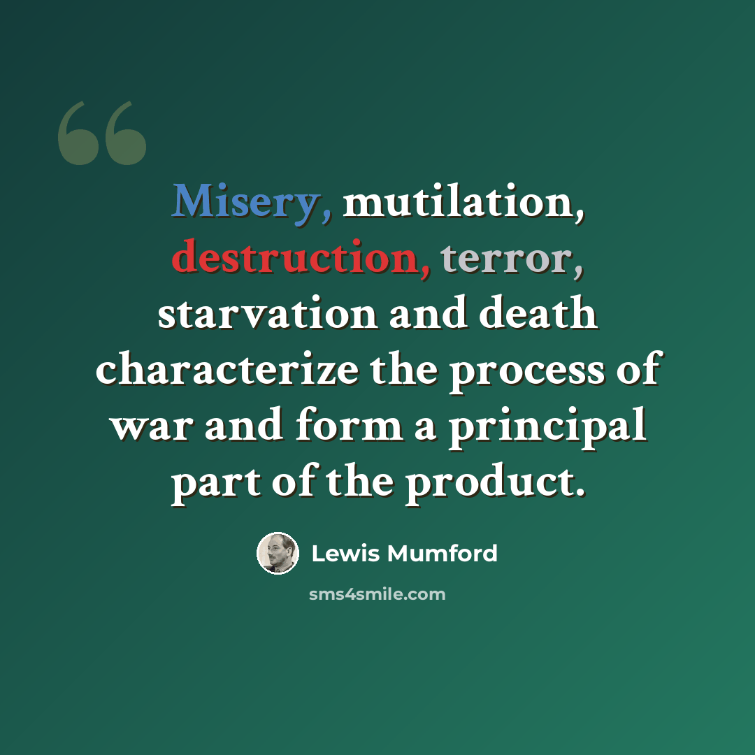 “Misery, mutilation, destruction, terror, starvation and death characterize the process of war and form a principal part of the product.” quote by Lewis Mumford
