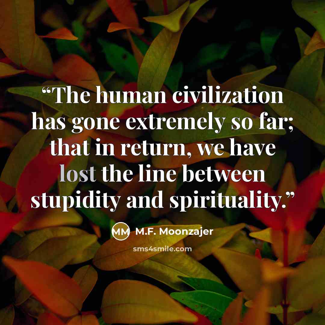 “The human civilization has gone extremely so far; that in return, we have lost the line between stupidity and spirituality.” quote by M.F. Moonzajer
