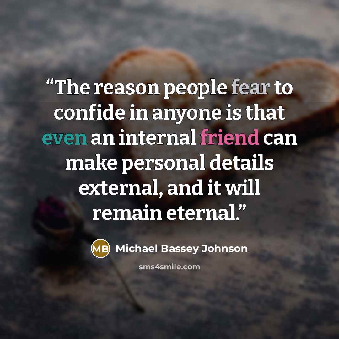 “The reason people fear to confide in anyone is that even an internal friend can make personal details external, and it will remain eternal.” quote by Michael Bassey Johnson