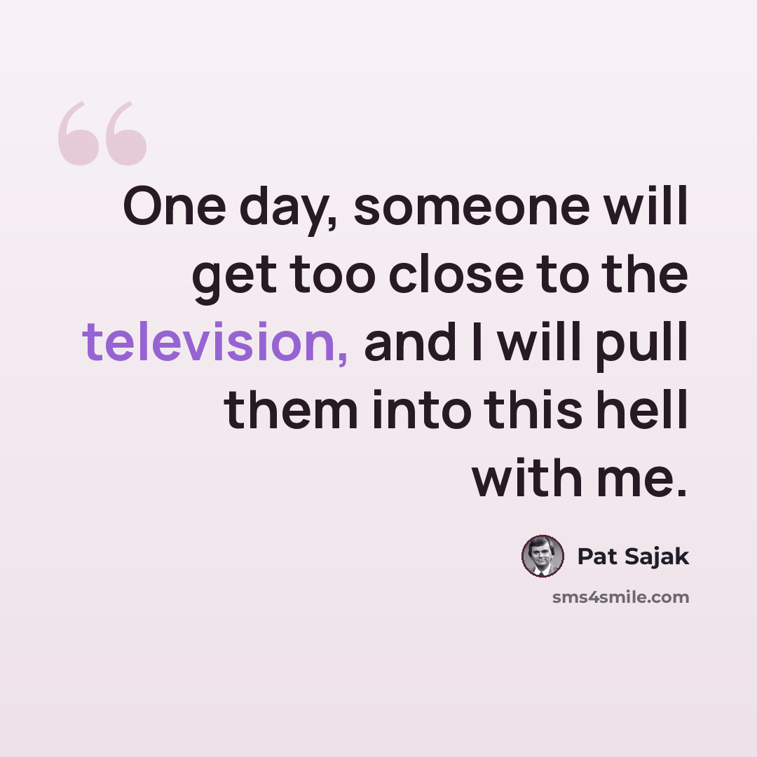 “One day, someone will get too close to the television, and I will pull them into this hell with me.” quote by Pat Sajak