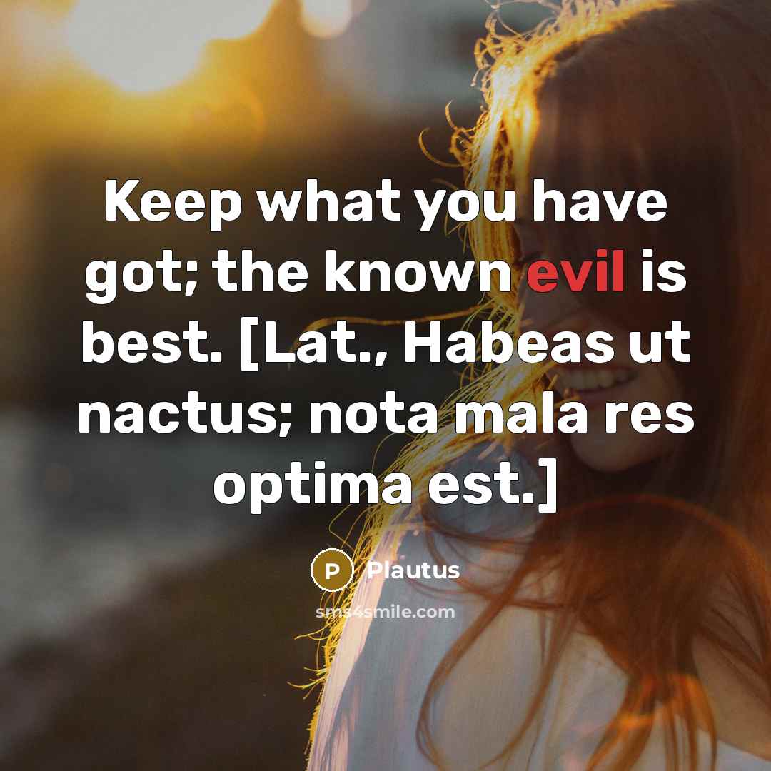 “Keep what you have got; the known evil is best. [Lat., Habeas ut nactus; nota mala res optima est.]” quote by Plautus