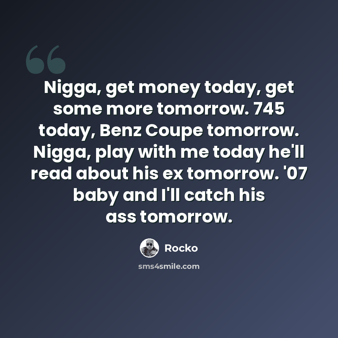 “Nigga, get money today, get some more tomorrow. 745 today, Benz Coupe tomorrow. Nigga, play with me today he'll read about his ex tomorrow. '07 baby and I'll catch his ass tomorrow.” quote by Rocko