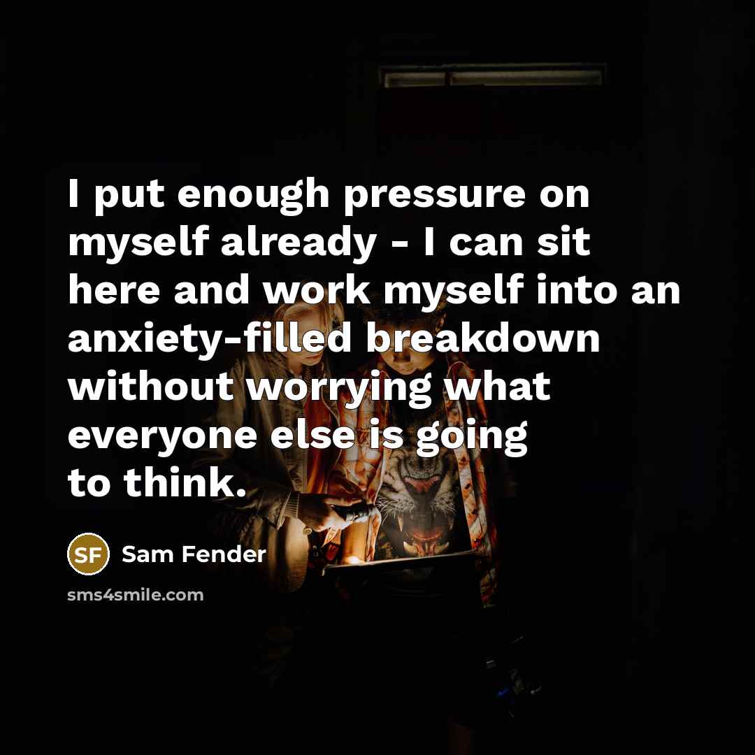 “I put enough pressure on myself already - I can sit here and work myself into an anxiety-filled breakdown without worrying what everyone else is going to think.” quote by Sam Fender