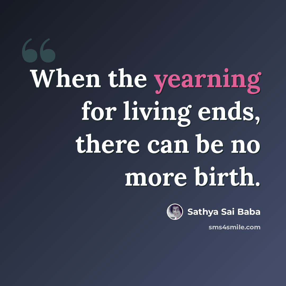 “When the yearning for living ends, there can be no more birth.” quote by Sathya Sai Baba